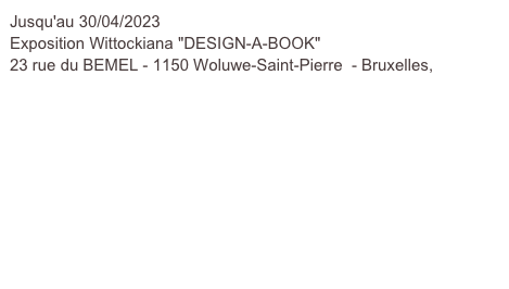 Jusqu'au 30/04/2023
Exposition Wittockiana "DESIGN-A-BOOK"
23 rue du BEMEL - 1150 Woluwe-Saint-Pierre  - Bruxelles,
